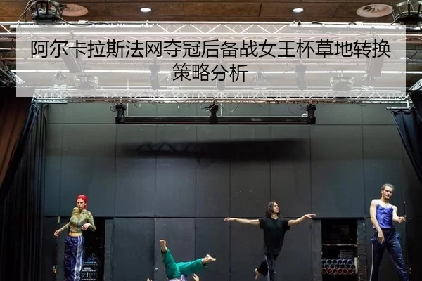 阿尔卡拉斯法网夺冠后备战女王杯草地转换策略分析
